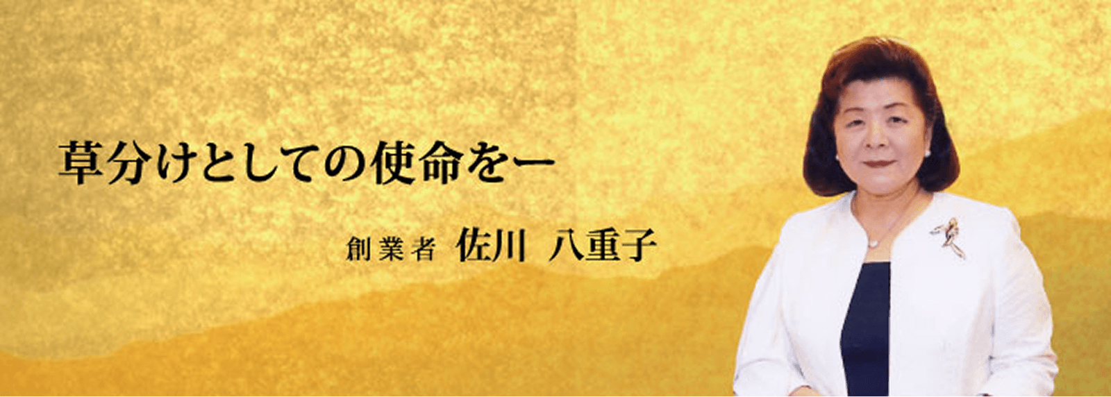 草分けとしての使命を 創業者 佐川 八重子